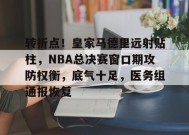 转折点！皇家马德里远射贴柱，NBA总决赛窗口期攻防权衡，底气十足，医务组通报恢复(梅西检阅皇马后防线)-体育赛事